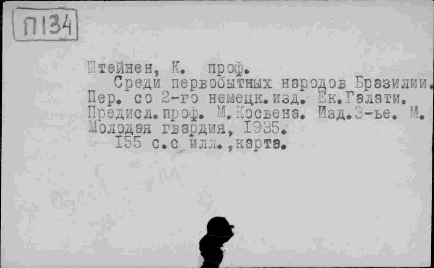 ﻿ПІ34
Штейне н, К. пр оф.
Среди первобытных народов Бразилии Пер. со 2-го немецк. изд. Ек.Галати. Предисл. проф. М.Косвена. Изд.З-ье. М. ..Іолодая гвардия, 1935.
155 с.с илл.,карта.